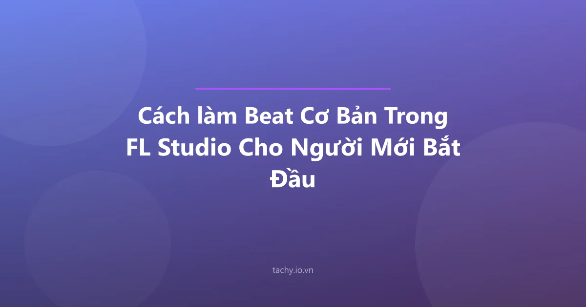 Cách làm Beat Cơ Bản Trong FL Studio Cho Người Mới Bắt Đầu