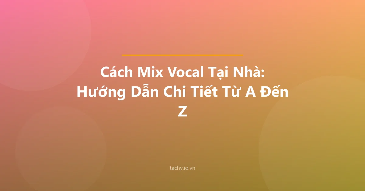 Cách Mix Vocal Tại Nhà: Hướng Dẫn Chi Tiết Từ A Đến Z
