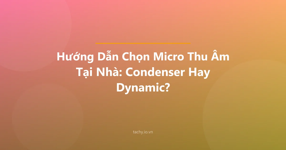 Hướng Dẫn Chọn Micro Thu Âm Tại Nhà: Condenser Hay Dynamic?