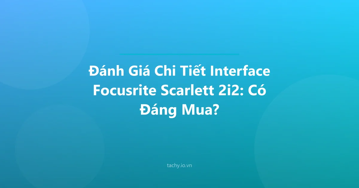 Đánh Giá Chi Tiết Interface Focusrite Scarlett 2i2: Có Đáng Mua?