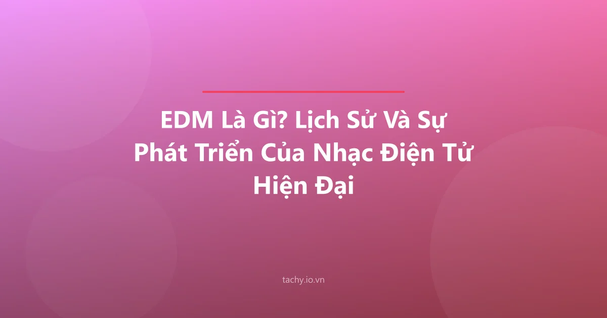 EDM Là Gì? Lịch Sử Và Sự Phát Triển Của Nhạc Điện Tử Hiện Đại