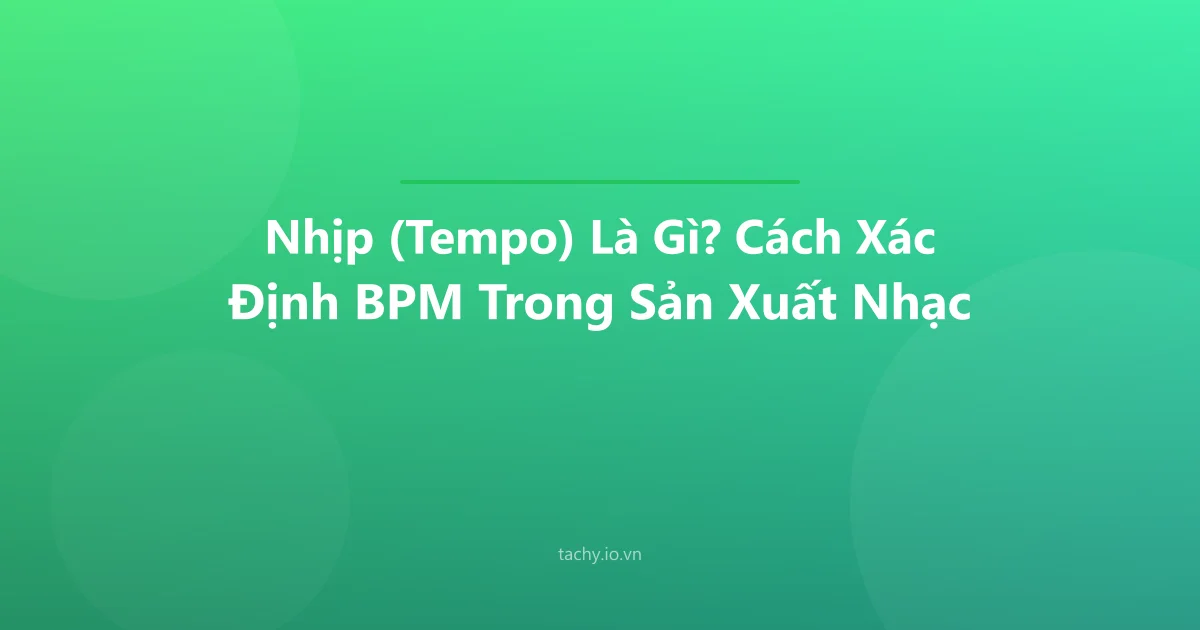 Nhịp (Tempo) Là Gì? Cách Xác Định BPM Trong Sản Xuất Nhạc