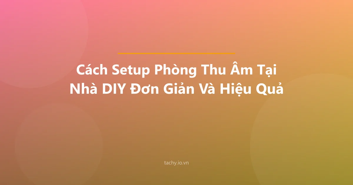Cách Setup Phòng Thu Âm Tại Nhà DIY Đơn Giản Và Hiệu Quả