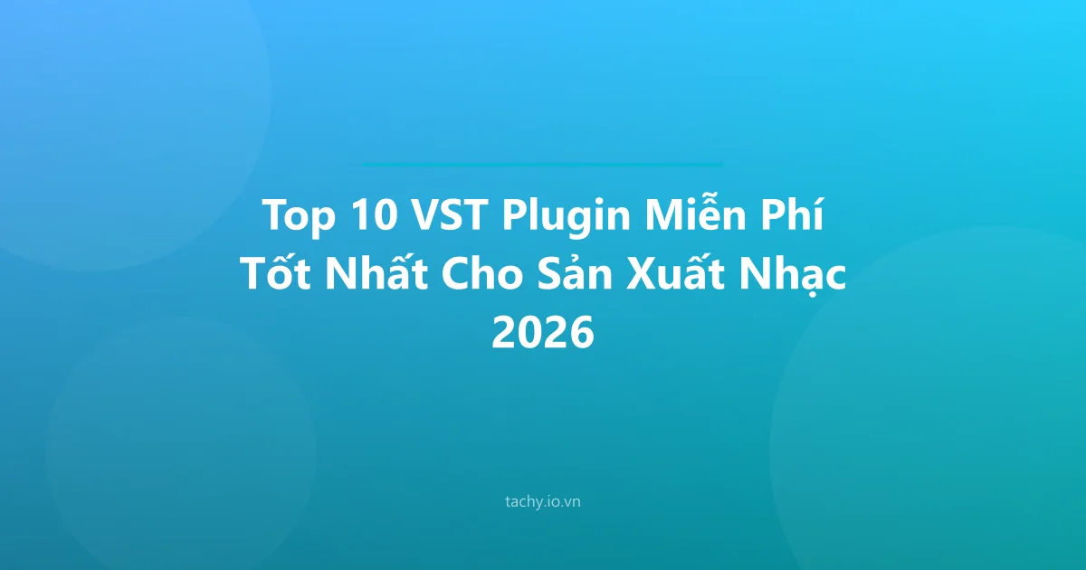 Top 10 VST Plugin Miễn Phí Tốt Nhất Cho Sản Xuất Nhạc 2026